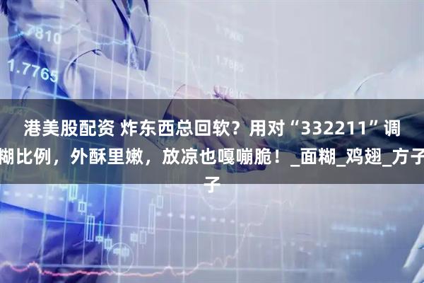 港美股配资 炸东西总回软？用对“332211”调糊比例，外酥里嫩，放凉也嘎嘣脆！_面糊_鸡翅_方子