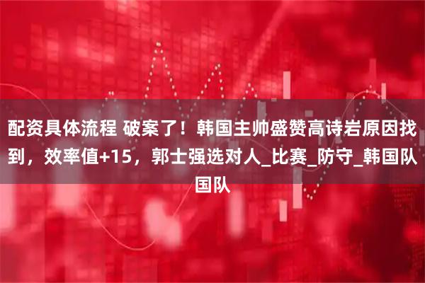 配资具体流程 破案了！韩国主帅盛赞高诗岩原因找到，效率值+15，郭士强选对人_比赛_防守_韩国队