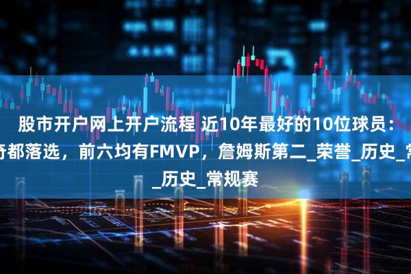 股市开户网上开户流程 近10年最好的10位球员：东契奇都落选，前六均有FMVP，詹姆斯第二_荣誉_历史_常规赛