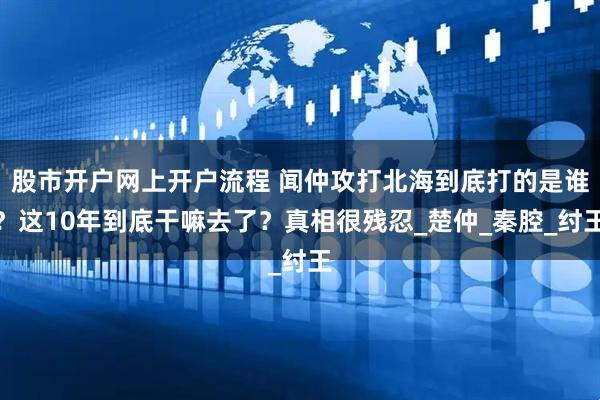 股市开户网上开户流程 闻仲攻打北海到底打的是谁？这10年到底干嘛去了？真相很残忍_楚仲_秦腔_纣王