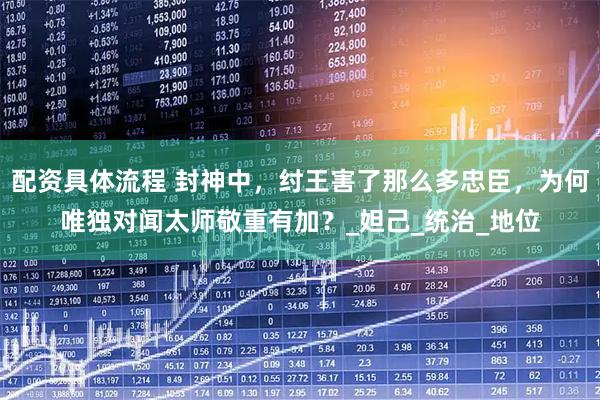 配资具体流程 封神中，纣王害了那么多忠臣，为何唯独对闻太师敬重有加？_妲己_统治_地位