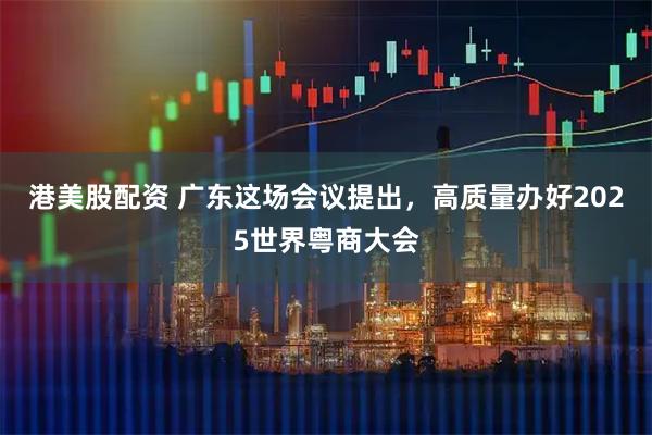 港美股配资 广东这场会议提出，高质量办好2025世界粤商大会