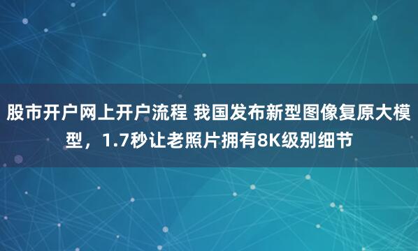 股市开户网上开户流程 我国发布新型图像复原大模型，1.7秒让老照片拥有8K级别细节
