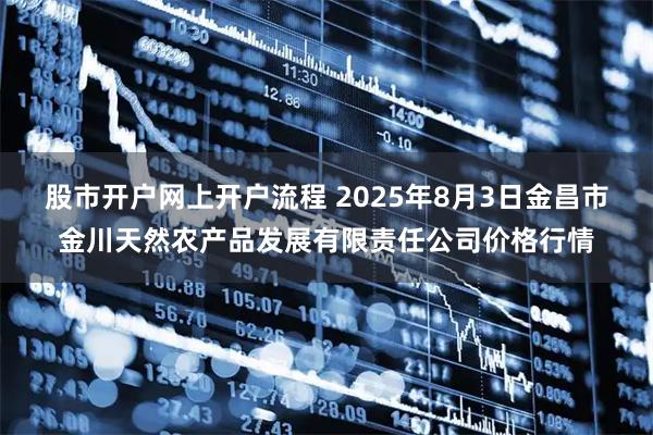 股市开户网上开户流程 2025年8月3日金昌市金川天然农产品发展有限责任公司价格行情