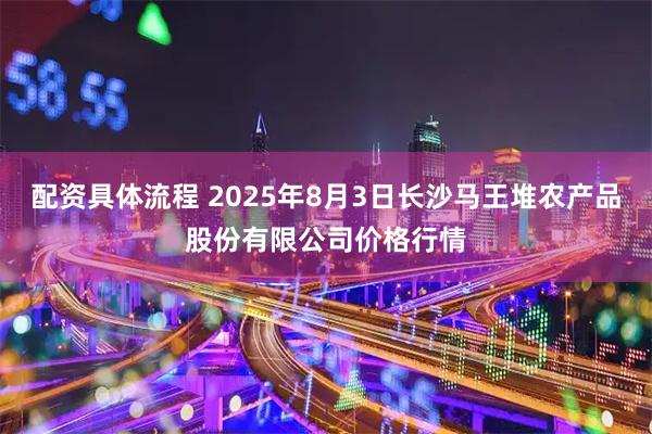 配资具体流程 2025年8月3日长沙马王堆农产品股份有限公司价格行情
