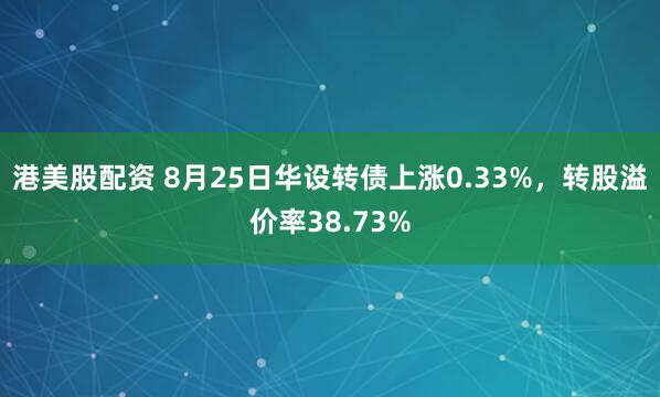 港美股配资 8月25日华设转债上涨0.33%，转股溢价率38.73%