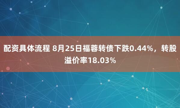 配资具体流程 8月25日福蓉转债下跌0.44%，转股溢价率18.03%