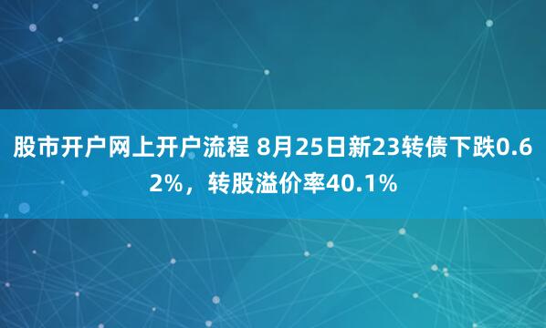股市开户网上开户流程 8月25日新23转债下跌0.62%，转股溢价率40.1%