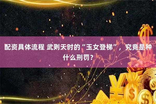 配资具体流程 武则天时的“玉女登梯”，究竟是种什么刑罚？