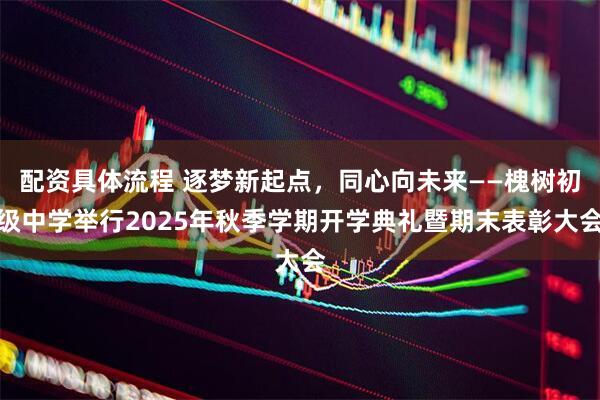 配资具体流程 逐梦新起点，同心向未来——槐树初级中学举行2025年秋季学期开学典礼暨期末表彰大会