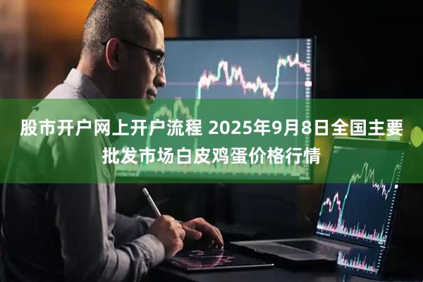 股市开户网上开户流程 2025年9月8日全国主要批发市场白皮鸡蛋价格行情