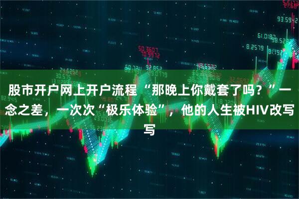 股市开户网上开户流程 “那晚上你戴套了吗？”一念之差，一次次“极乐体验”，他的人生被HIV改写