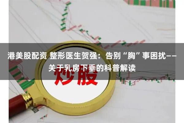 港美股配资 整形医生贺强：告别“胸”事困扰——关于乳房下垂的科普解读