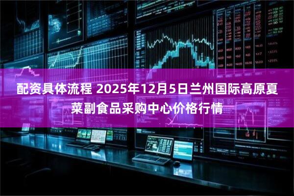 配资具体流程 2025年12月5日兰州国际高原夏菜副食品采购中心价格行情