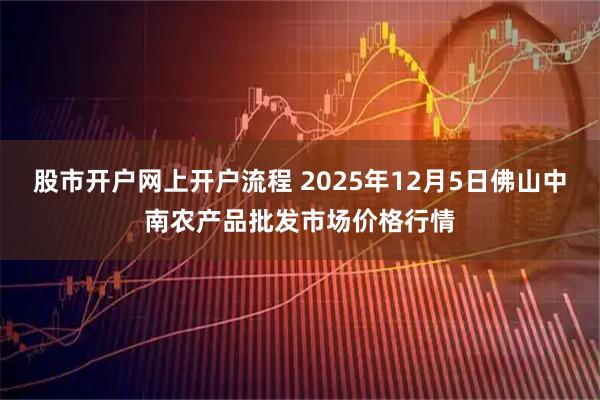 股市开户网上开户流程 2025年12月5日佛山中南农产品批发市场价格行情