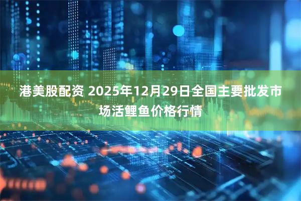港美股配资 2025年12月29日全国主要批发市场活鲤鱼价格行情