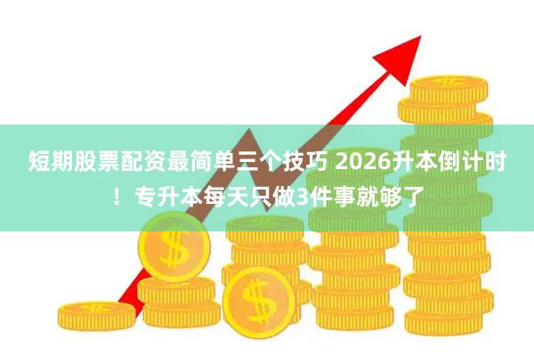 短期股票配资最简单三个技巧 2026升本倒计时！专升本每天只做3件事就够了